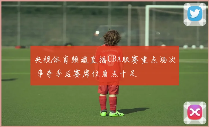 央视体育频道直播CBA联赛重点场次 争夺季后赛席位看点十足