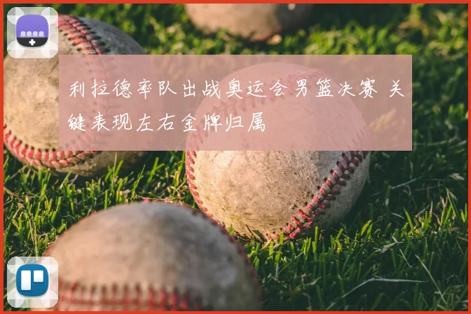 利拉德率队出战奥运会男篮决赛 关键表现左右金牌归属