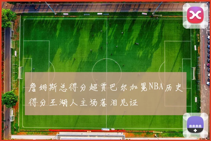 詹姆斯总得分超贾巴尔加冕NBA历史得分王湖人主场落泪见证