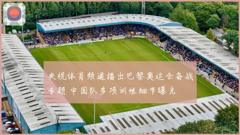 央视体育频道播出巴黎奥运会备战专题 中国队多项训练细节曝光