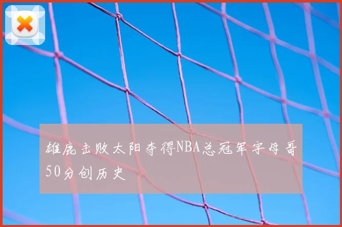 雄鹿击败太阳夺得NBA总冠军字母哥50分创历史