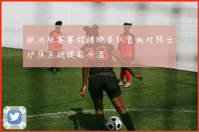 欧洲联赛赛程揭晓多队首轮对阵出炉焦点战提前升温