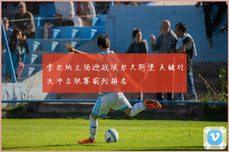 索尔纳主场迎战埃尔夫斯堡 关键对决冲击联赛前列排名