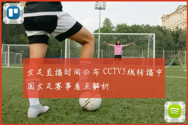女足直播时间公布 CCTV5线转播中国女足赛事看点解析