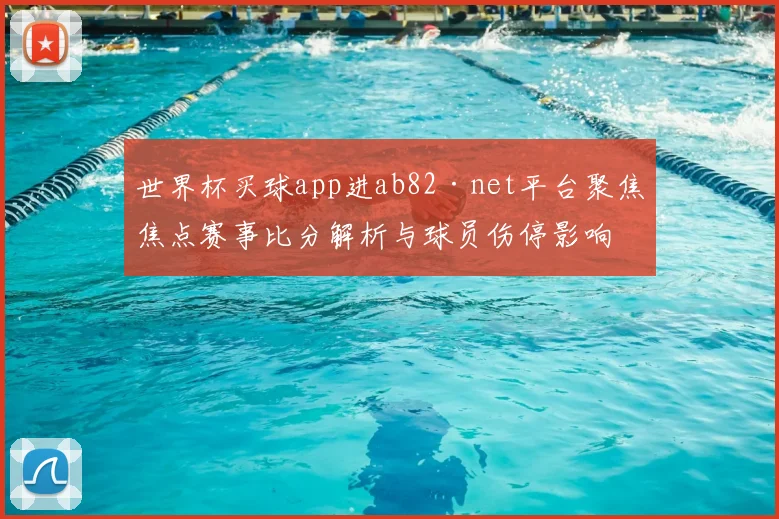 世界杯买球app进ab82·net平台聚焦焦点赛事比分解析与球员伤停影响