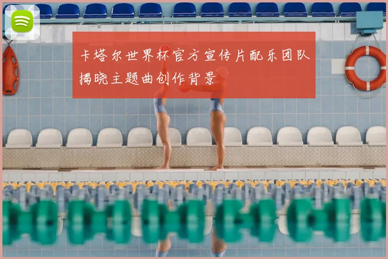 卡塔尔世界杯官方宣传片配乐团队揭晓主题曲创作背景