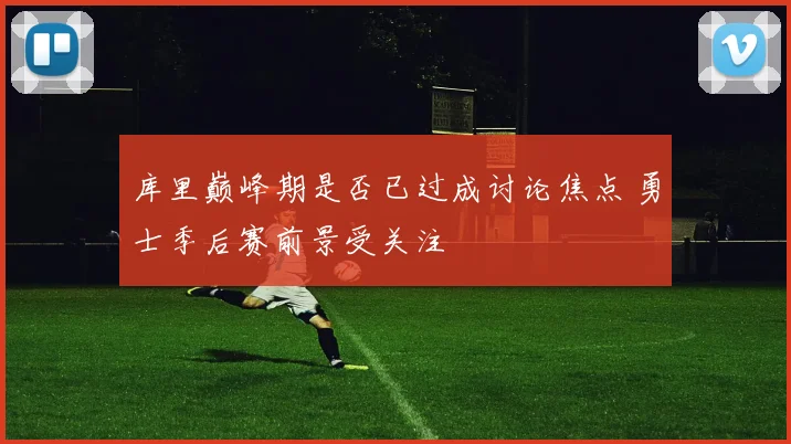 库里巅峰期是否已过成讨论焦点 勇士季后赛前景受关注