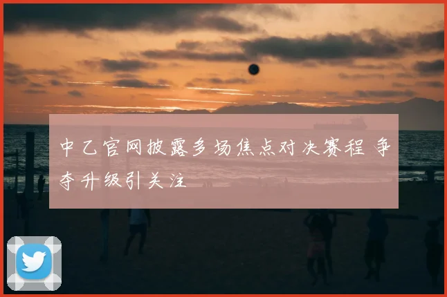 中乙官网披露多场焦点对决赛程 争夺升级引关注