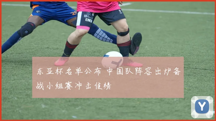 东亚杯名单公布 中国队阵容出炉备战小组赛冲击佳绩