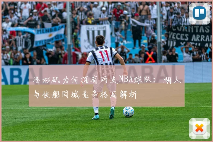 洛杉矶为何拥有两支NBA球队：湖人与快船同城竞争格局解析