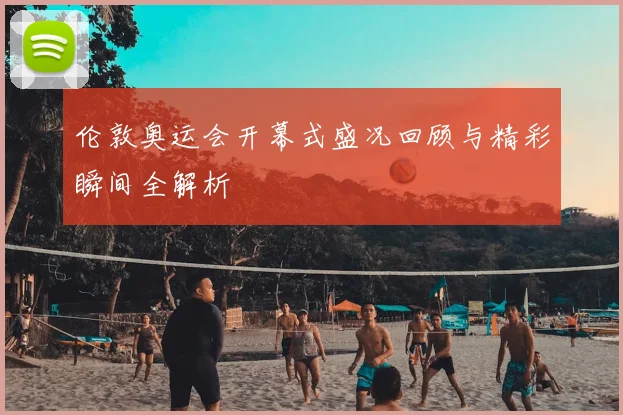 伦敦奥运会开幕式盛况回顾与精彩瞬间全解析