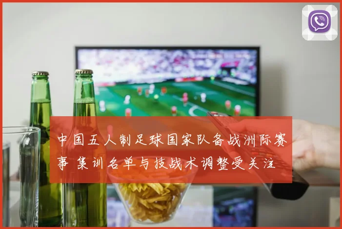 中国五人制足球国家队备战洲际赛事 集训名单与技战术调整受关注