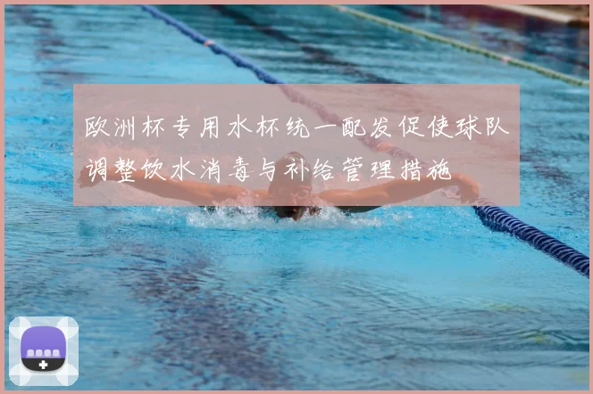 欧洲杯专用水杯统一配发促使球队调整饮水消毒与补给管理措施