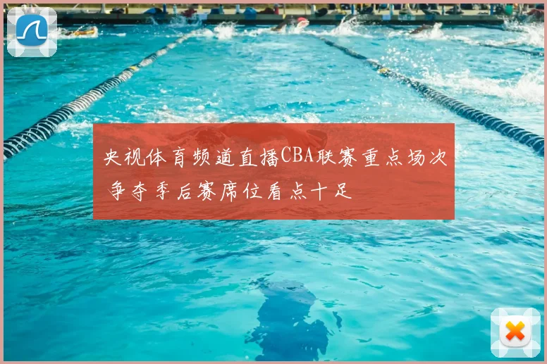 央视体育频道直播CBA联赛重点场次 争夺季后赛席位看点十足