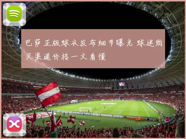 巴萨正版球衣发布细节曝光 球迷购买渠道价格一文看懂