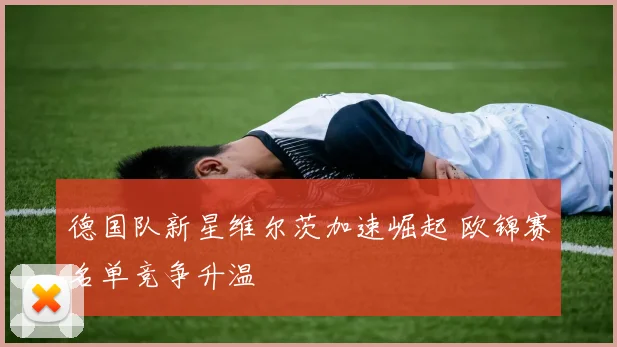 德国队新星维尔茨加速崛起 欧锦赛名单竞争升温