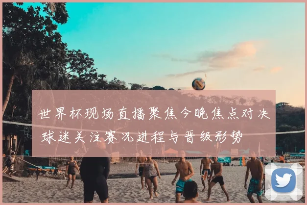 世界杯现场直播聚焦今晚焦点对决 球迷关注赛况进程与晋级形势
