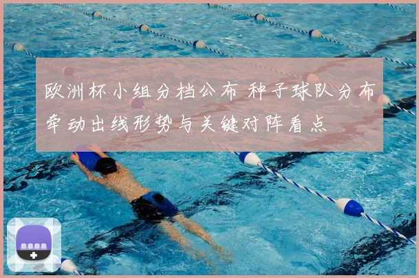 欧洲杯小组分档公布 种子球队分布牵动出线形势与关键对阵看点