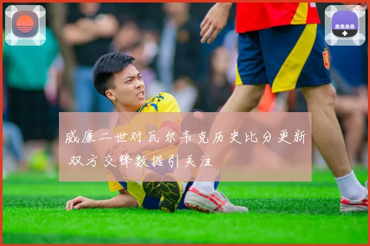 威廉二世对瓦尔韦克历史比分更新 双方交锋数据引关注