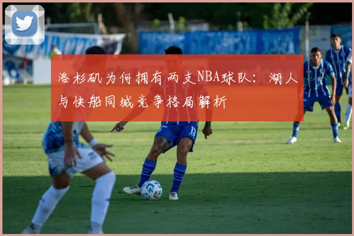 洛杉矶为何拥有两支NBA球队：湖人与快船同城竞争格局解析