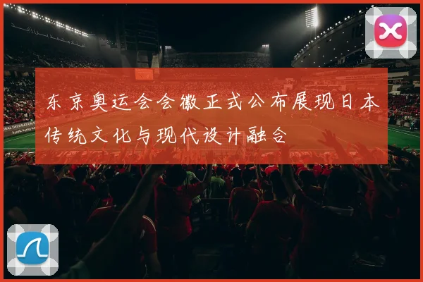 东京奥运会会徽正式公布展现日本传统文化与现代设计融合