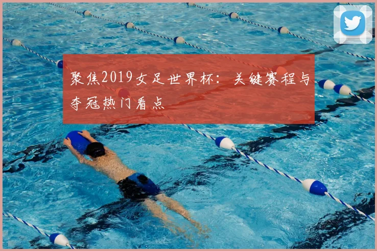 聚焦2019女足世界杯:关键赛程与夺冠热门看点