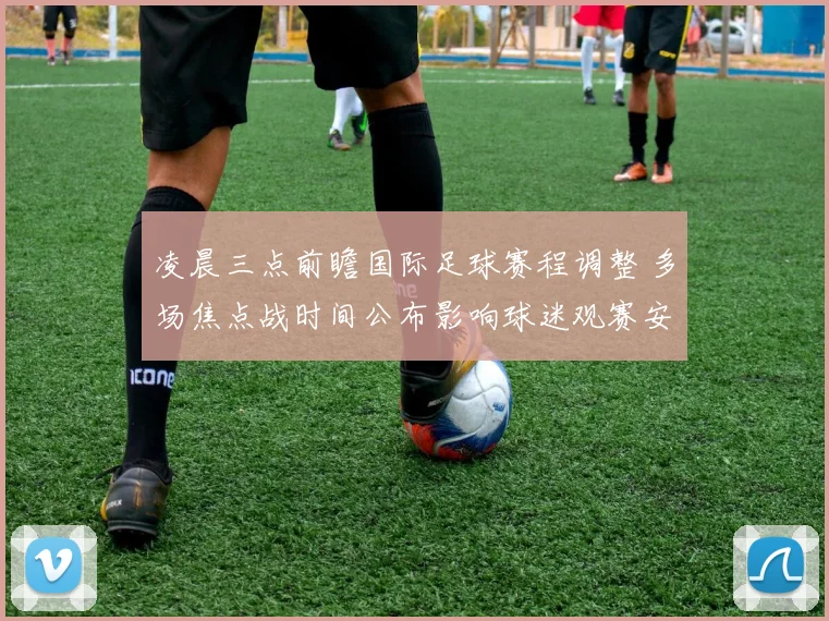 凌晨三点前瞻国际足球赛程调整 多场焦点战时间公布影响球迷观赛安排