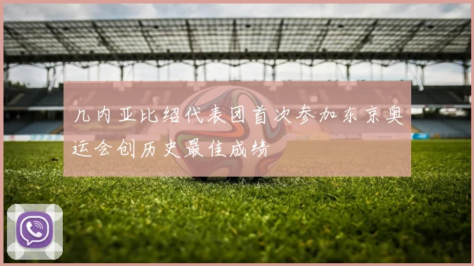 几内亚比绍代表团首次参加东京奥运会创历史最佳成绩