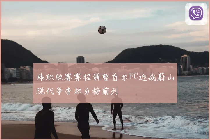 韩职联赛赛程调整首尔FC迎战蔚山现代争夺积分榜前列