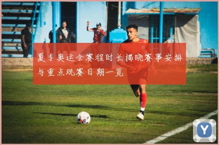 夏季奥运会赛程时长揭晓赛事安排与重点观赛日期一览