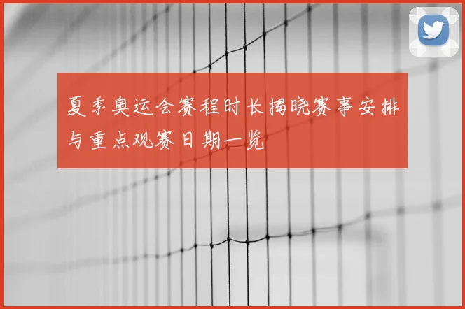 夏季奥运会赛程时长揭晓赛事安排与重点观赛日期一览