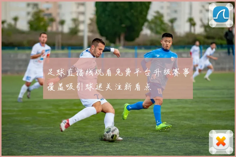 足球直播线观看免费平台升级赛事覆盖吸引球迷关注新看点