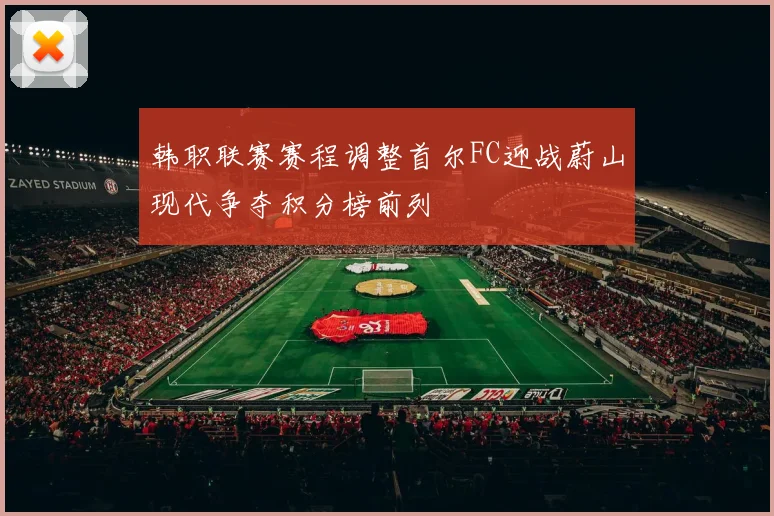 韩职联赛赛程调整首尔FC迎战蔚山现代争夺积分榜前列