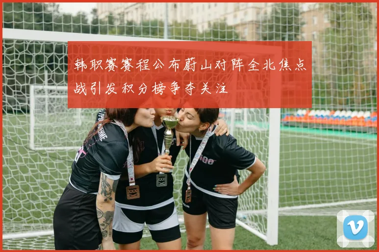 韩职赛赛程公布蔚山对阵全北焦点战引发积分榜争夺关注