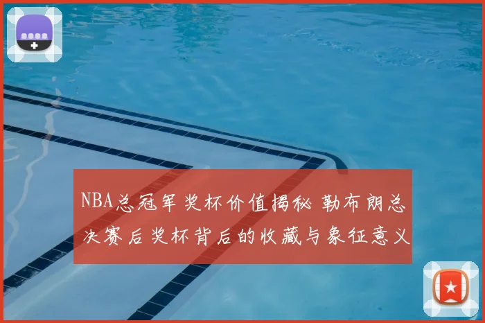 NBA总冠军奖杯价值揭秘 勒布朗总决赛后奖杯背后的收藏与象征意义