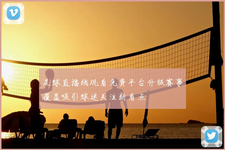 足球直播线观看免费平台升级赛事覆盖吸引球迷关注新看点