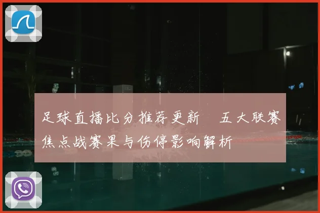 足球直播比分推荐更新 五大联赛焦点战赛果与伤停影响解析
