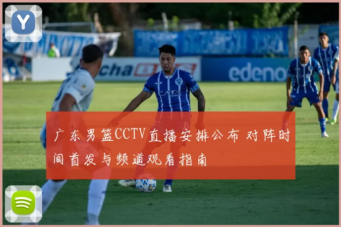 广东男篮CCTV直播安排公布 对阵时间首发与频道观看指南