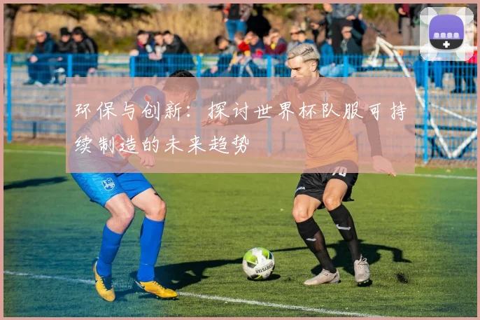 环保与创新：探讨世界杯队服可持续制造的未来趋势