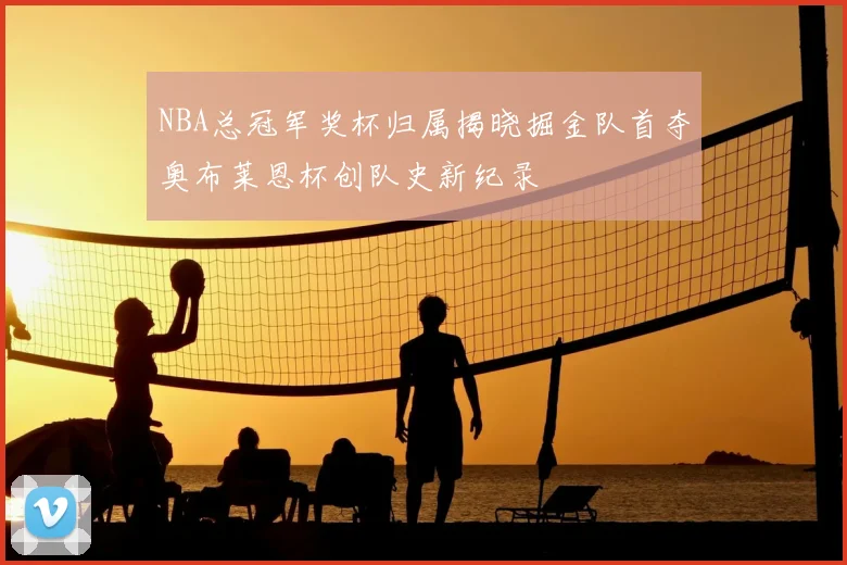 NBA总冠军奖杯归属揭晓掘金队首夺奥布莱恩杯创队史新纪录