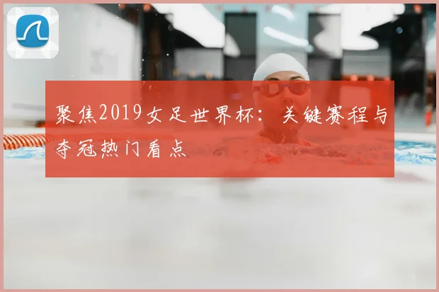 聚焦2019女足世界杯：关键赛程与夺冠热门看点