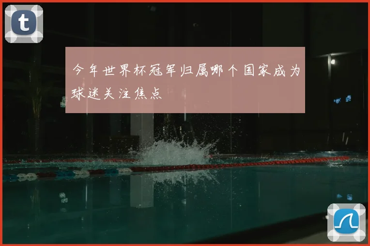 今年世界杯冠军归属哪个国家成为球迷关注焦点