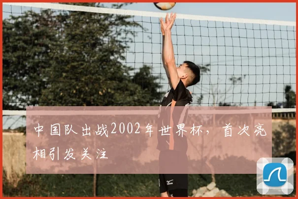 中国队出战2002年世界杯，首次亮相引发关注