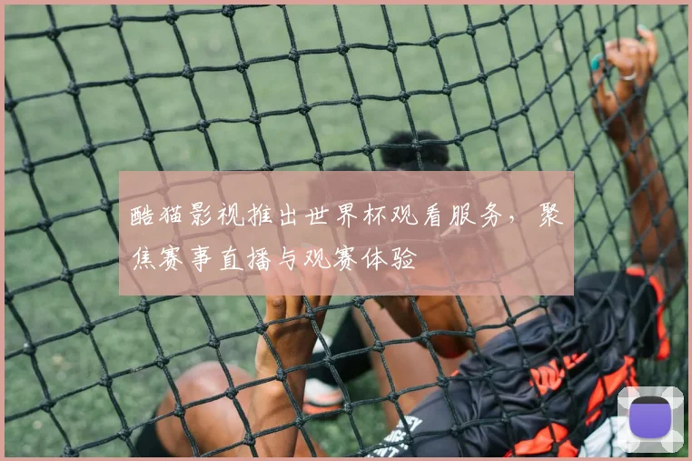 酷猫影视推出世界杯观看服务,聚焦赛事直播与观赛体验