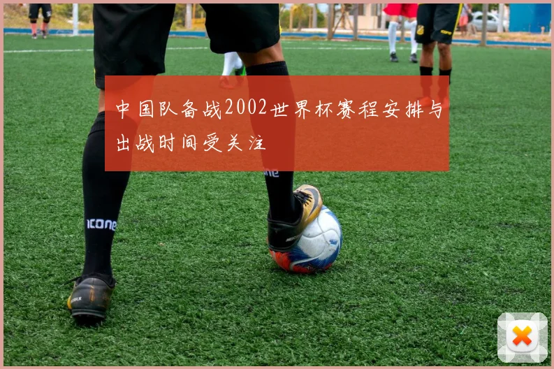 中国队备战2002世界杯赛程安排与出战时间受关注