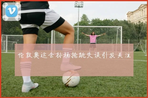 伦敦奥运会孙杨抢跳失误引发关注