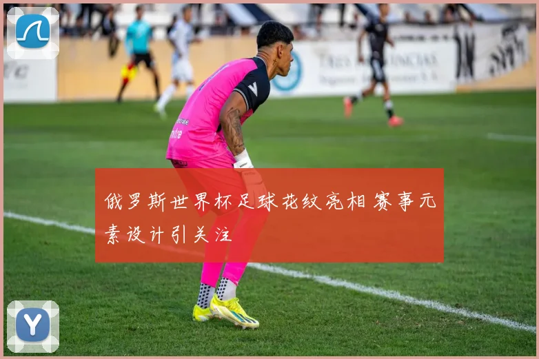 俄罗斯世界杯足球花纹亮相 赛事元素设计引关注