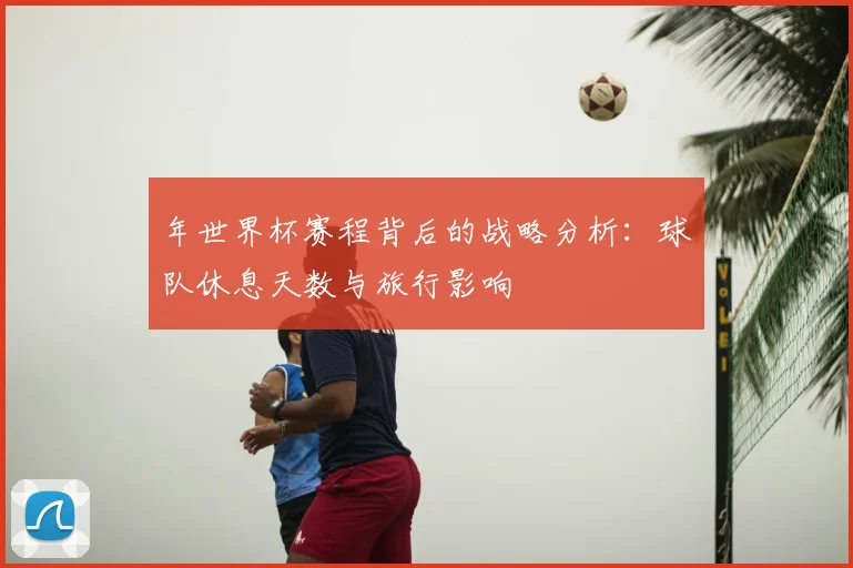 年世界杯赛程背后的战略分析：球队休息天数与旅行影响