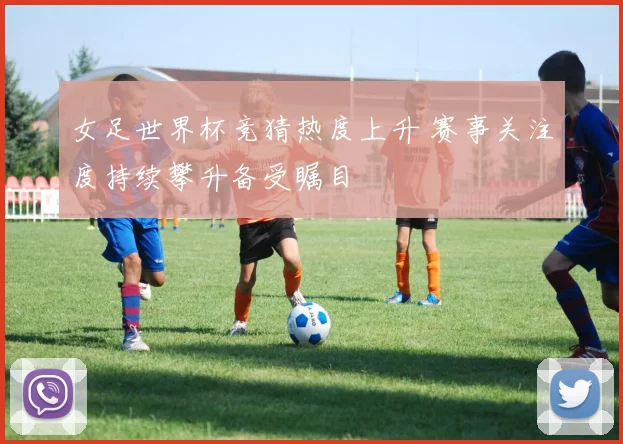 女足世界杯竞猜热度上升 赛事关注度持续攀升备受瞩目