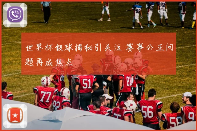 世界杯假球揭秘引关注 赛事公正问题再成焦点